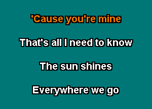 'Cause you're mine
That's all I need to know

The sun shines

Everywhere we go