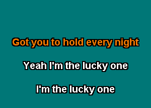 Got you to hold every night

Yeah I'm the lucky one

I'm the lucky one