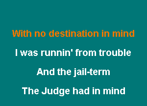 With no destination in mind
I was runnin' from trouble

And the jail-term

The Judge had in mind