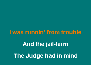 I was runnin' from trouble

And the jail-term

The Judge had in mind