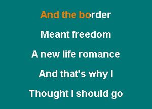 And the border
Meant freedom

A new life romance

And that's why I

Thought I should go