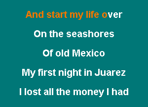 And start my life over
On the seashores
Of old Mexico
My first night in Juarez

llost all the money I had