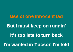 Use of one innocent lad
But I must keep on runnin'
It's too late to turn back

I'm wanted in Tucson I'm told