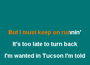 But I must keep on runnin'

It's too late to turn back

I'm wanted in Tucson I'm told
