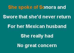 She spoke of Sonora and
Swore that she'd never return
For her Mexican husband
She really had

No great concern