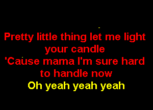 Pretty little thing let me light
your candle
'CaUse mama I'm sure hard
to handle now
Oh yeah yeah yeah