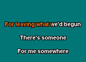 For leaving what we'd begun

There's someone

For me somewhere