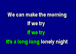 We can make the morning
If we try

If we try

It's a long long lonely night