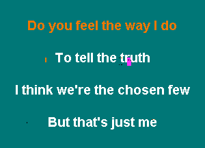 Do you feel the way I do

. To tell the tguth

lthink we're the chosen few

But that's just me