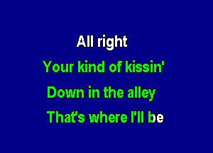 All right
Your kind of kissin'

Down in the alley
That's where I'll be