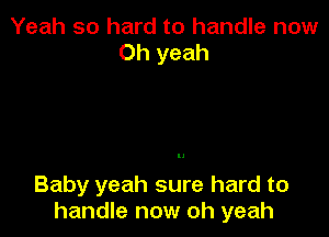 Yeah so hard to handle now
Oh yeah

Baby yeah sure hard to
handle now oh yeah