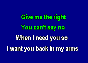 Give me the right

You can't say no
When I need you so

I want you back in my arms