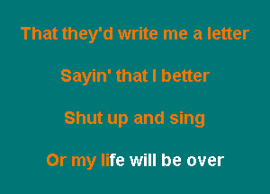 That they'd write me a letter

Sayin' that I better

Shut up and sing

Or my life will be over