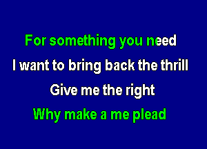 For something you need
I want to bring back the thrill

Give me the right

Why make a me plead