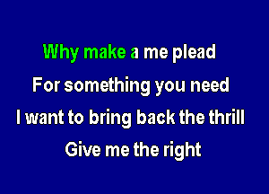 Why make a me plead

For something you need
lwant to bring back the thrill

Give me the right