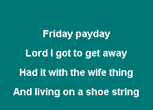 Friday payday
Lord I got to get away
Had it with the wife thing

And living on a shoe string