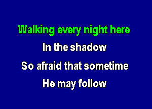 Walking every night here
In the shadow

So afraid that sometime

He may follow