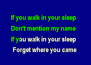 If you walk in your sleep
Don't mention my name

If you walk in your sleep

Forget where you came
