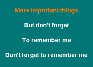 More important things
But don't forget

To remember me

Don't forget to remember me