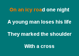 On an icy road one night

A young man loses his life

They marked the shoulder

With a cross
