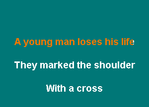 A young man loses his life

They marked the shoulder

With a cross