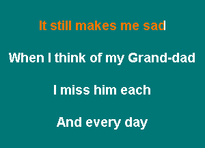 It still makes me sad
When I think of my Grand-dad

I miss him each

And every day