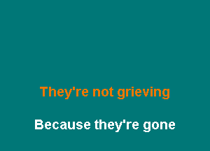 They're not grieving

Because they're gone