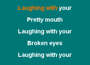 Laughing with your
Pretty mouth
Laughing with your

Broken eyes

Laughing with your