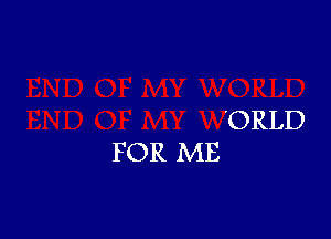 'ORLD
F OR ME