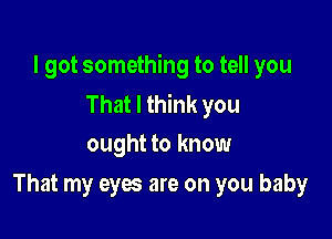 I got something to tell you
That I think you

ought to know
That my eyes are on you baby