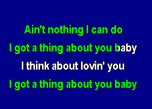 Ain't nothing I can do
I got a thing about you baby
lthink about lovin' you

I got a thing about you baby