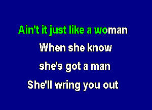 Ain't itjust like a woman
When she know
she's got a man

She'll wring you out