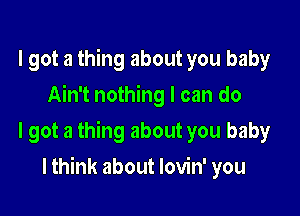 I got a thing about you baby
Ain't nothing I can do

I got a thing about you baby

I think about lovin' you