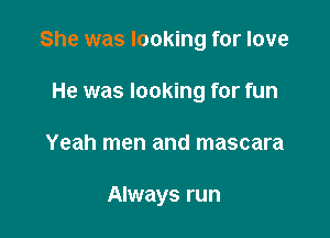 She was looking for love
He was looking for fun

Yeah men and mascara

Always run