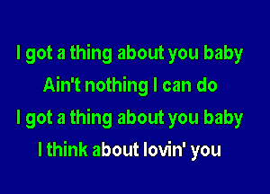 I got a thing about you baby
Ain't nothing I can do

I got a thing about you baby

I think about lovin' you