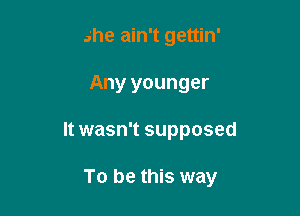 she ain't gettin'
Any younger

It wasn't supposed

To be this way