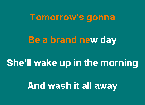 Tomorrow's gonna

Be a brand new day

She'll wake up in the morning

And wash it all away