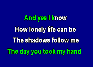 And yes I know

How lonely life can be
The shadows follow me

The day you took my hand
