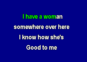 l have a woman
somewhere over here

I know how she's

Good to me