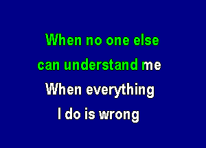 When no one else
can understand me

When everything
I do is wrong