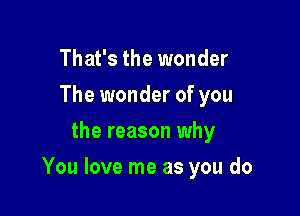 That's the wonder
I guess I'll never know
the reason why

You love me as you do