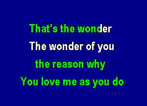 That's the wonder
The wonder of you
the reason why

You love me as you do