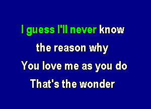 I guess I'll never know
the reason why

You love me as you do

That's the wonder