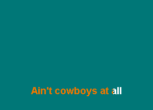 Ain't cowboys at all