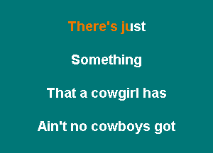 There's just
Something

That a cowgirl has

Ain't no cowboys got