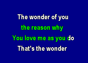 The wonder of you
the reason why

You love me as you do

That's the wonder