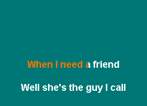 When I need a friend

Well she's the guy I call