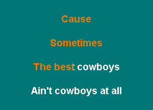 Cause

Sometimes

The best cowboys

Ain't cowboys at all