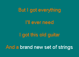 But I got everything
I'll ever need

I got this old guitar

And a brand new set of strings