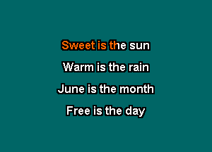 Sweet is the sun
Warm is the rain

June is the month

Free is the day